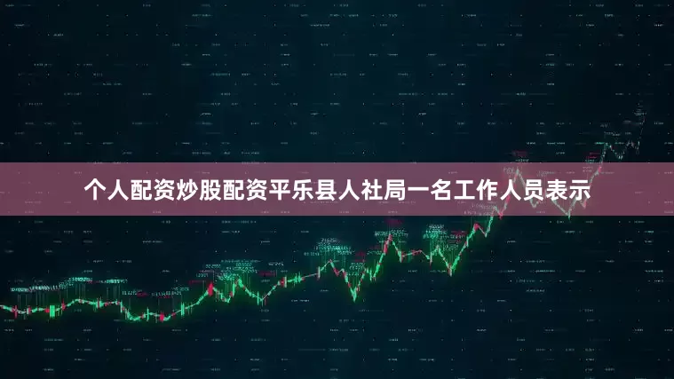 个人配资炒股配资平乐县人社局一名工作人员表示