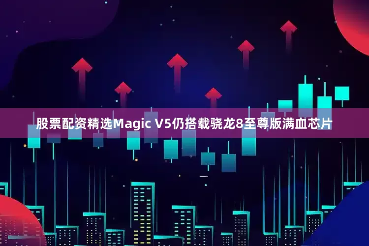 股票配资精选Magic V5仍搭载骁龙8至尊版满血芯片