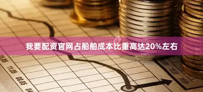 我要配资官网占船舶成本比重高达20%左右