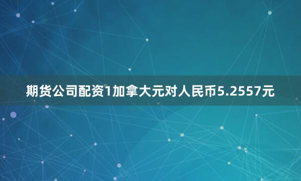 期货公司配资1加拿大元对人民币5.2557元