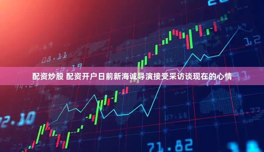 配资炒股 配资开户日前新海诚导演接受采访谈现在的心情