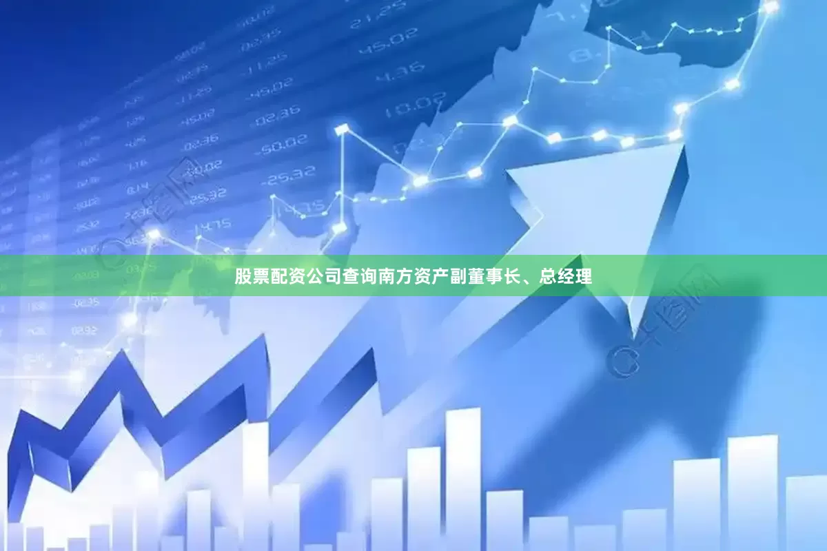 股票配资公司查询南方资产副董事长、总经理