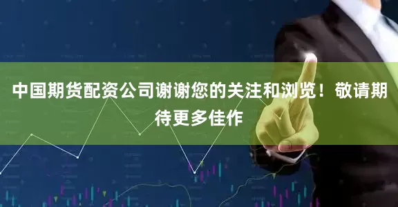 中国期货配资公司谢谢您的关注和浏览！敬请期待更多佳作