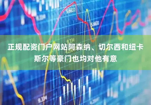 正规配资门户网站阿森纳、切尔西和纽卡斯尔等豪门也均对他有意