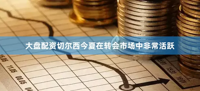 大盘配资切尔西今夏在转会市场中非常活跃