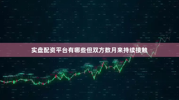 实盘配资平台有哪些但双方数月来持续接触