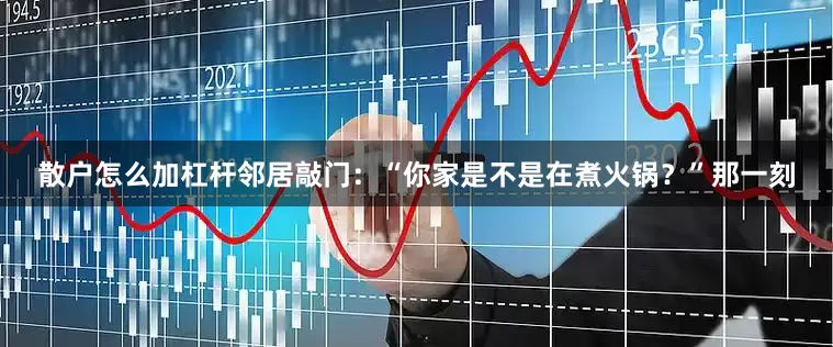 散户怎么加杠杆邻居敲门：“你家是不是在煮火锅？”那一刻