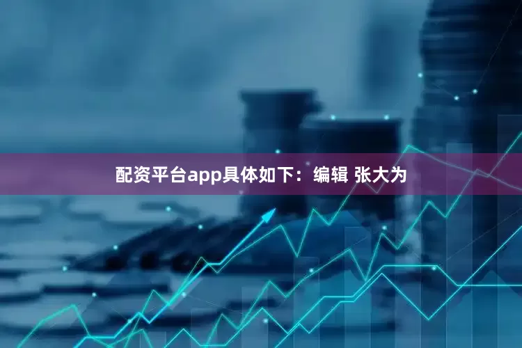 配资平台app具体如下：编辑 张大为