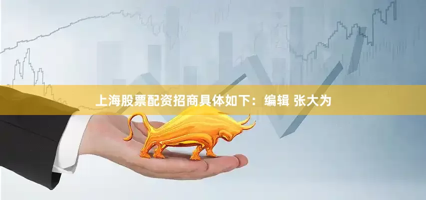 上海股票配资招商具体如下：编辑 张大为
