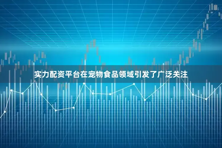 实力配资平台在宠物食品领域引发了广泛关注