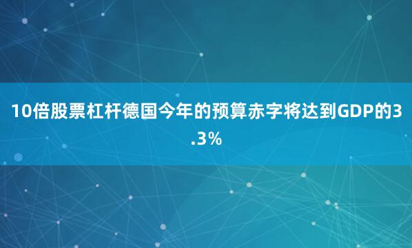 10倍股票杠杆德国今年的预算赤字将达到GDP的3.3%