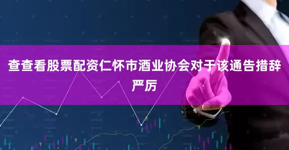 查查看股票配资仁怀市酒业协会对于该通告措辞严厉
