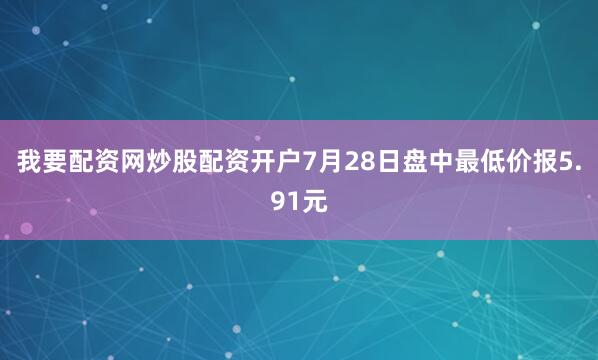 我要配资网炒股配资开户7月28日盘中最低价报5.91元