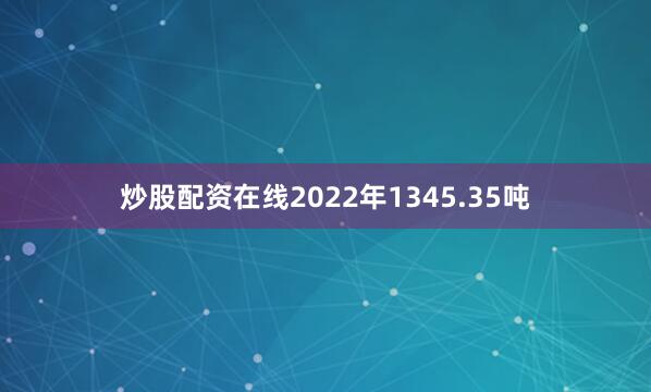 炒股配资在线2022年1345.35吨