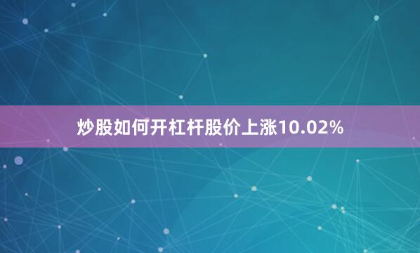 炒股如何开杠杆股价上涨10.02%