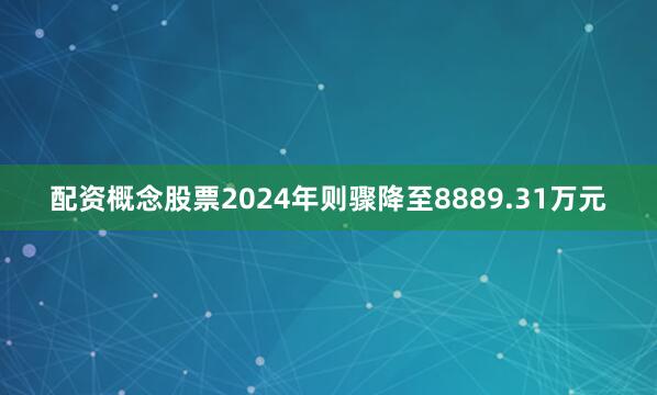 配资概念股票2024年则骤降至8889.31万元