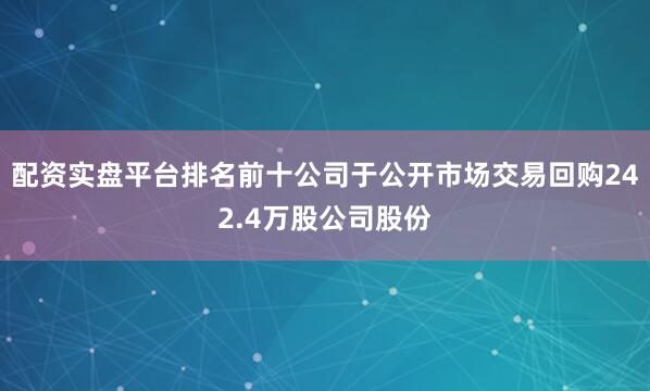 配资实盘平台排名前十公司于公开市场交易回购242.4万股公司股份