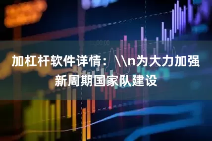 加杠杆软件详情：\n为大力加强新周期国家队建设