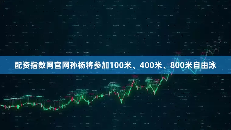 配资指数网官网孙杨将参加100米、400米、800米自由泳