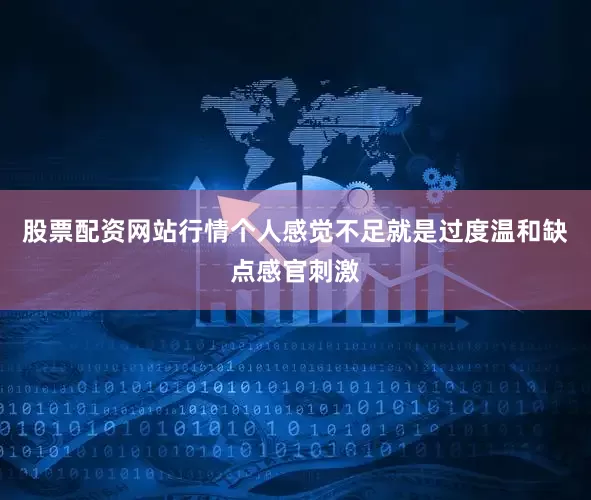 股票配资网站行情个人感觉不足就是过度温和缺点感官刺激