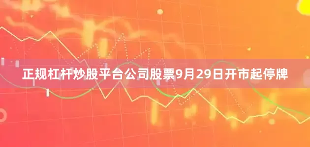 正规杠杆炒股平台公司股票9月29日开市起停牌