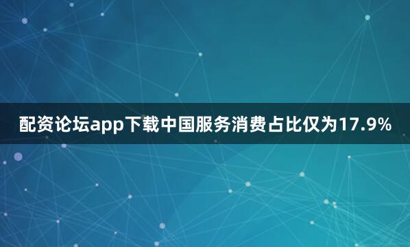 配资论坛app下载中国服务消费占比仅为17.9%