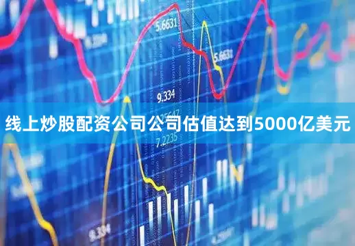 线上炒股配资公司公司估值达到5000亿美元