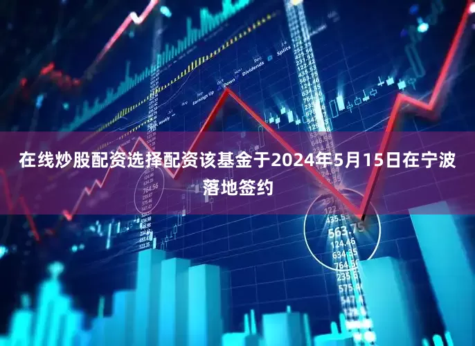 在线炒股配资选择配资该基金于2024年5月15日在宁波落地签约