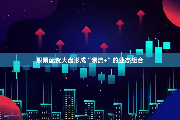股票配资大盘形成“漂流+”的业态组合