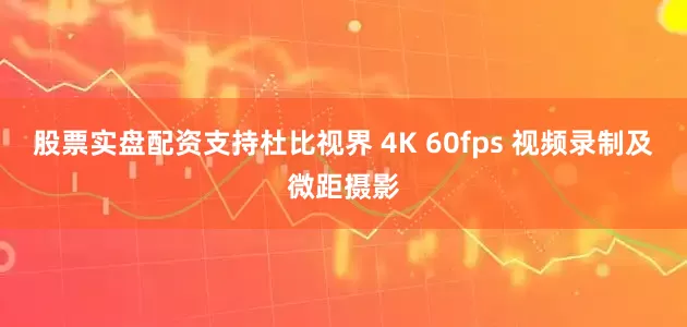 股票实盘配资支持杜比视界 4K 60fps 视频录制及微距摄影